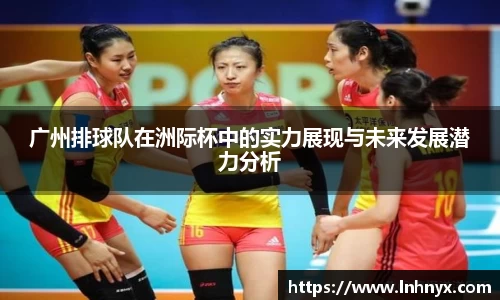 广州排球队在洲际杯中的实力展现与未来发展潜力分析