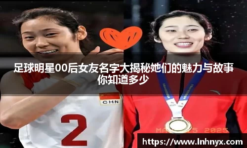 足球明星00后女友名字大揭秘她们的魅力与故事你知道多少